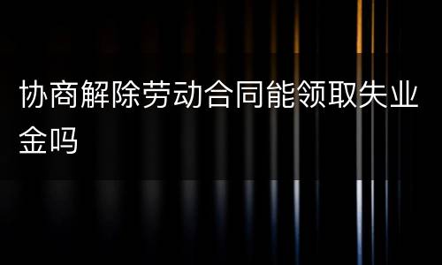 协商解除劳动合同能领取失业金吗