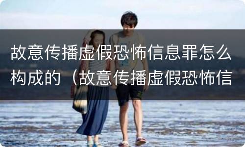 故意传播虚假恐怖信息罪怎么构成的（故意传播虚假恐怖信息罪怎么构成的量刑）