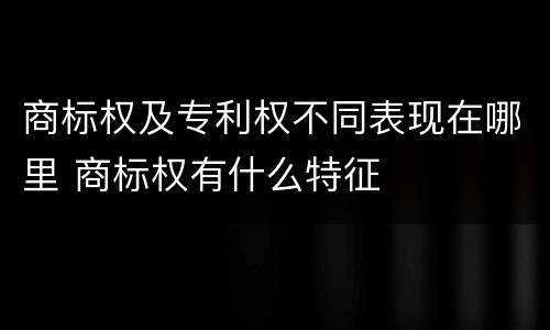 商标权及专利权不同表现在哪里 商标权有什么特征