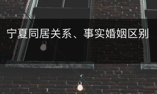 宁夏同居关系、事实婚姻区别