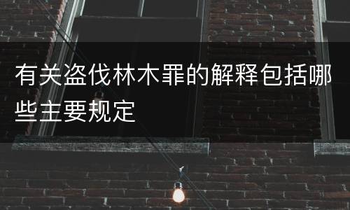 有关盗伐林木罪的解释包括哪些主要规定