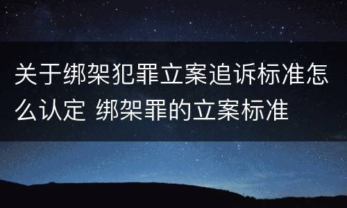 关于绑架犯罪立案追诉标准怎么认定 绑架罪的立案标准