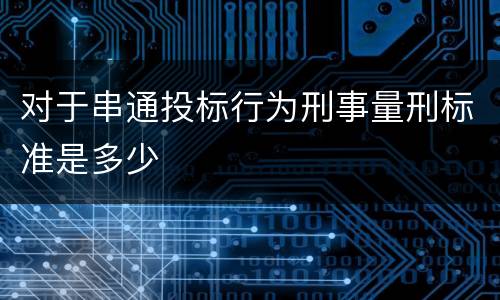 对于串通投标行为刑事量刑标准是多少
