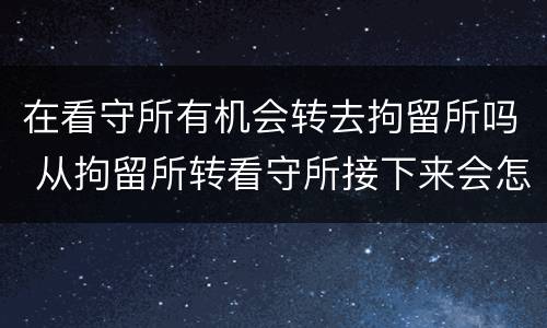 在看守所有机会转去拘留所吗 从拘留所转看守所接下来会怎样