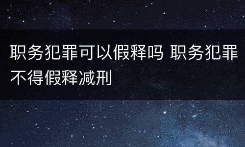 职务犯罪可以假释吗 职务犯罪不得假释减刑