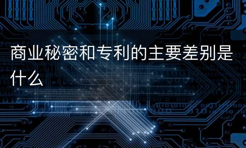 商业秘密和专利的主要差别是什么