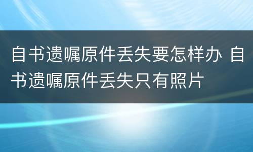 自书遗嘱原件丢失要怎样办 自书遗嘱原件丢失只有照片