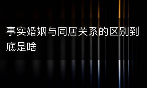 事实婚姻与同居关系的区别到底是啥