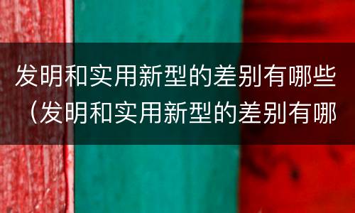 发明和实用新型的差别有哪些（发明和实用新型的差别有哪些方面）