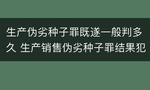 生产伪劣种子罪既遂一般判多久 生产销售伪劣种子罪结果犯