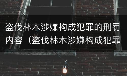 盗伐林木涉嫌构成犯罪的刑罚内容（盗伐林木涉嫌构成犯罪的刑罚内容包括）