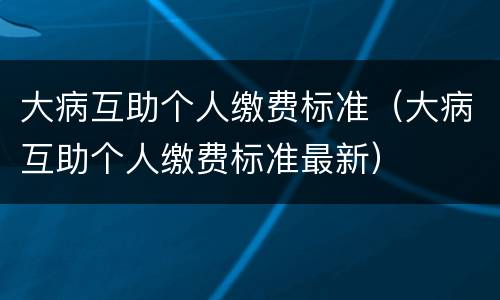 大病互助个人缴费标准（大病互助个人缴费标准最新）