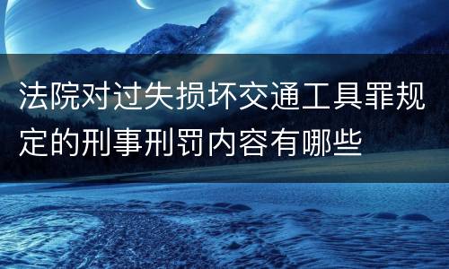 法院对过失损坏交通工具罪规定的刑事刑罚内容有哪些