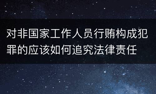对非国家工作人员行贿构成犯罪的应该如何追究法律责任