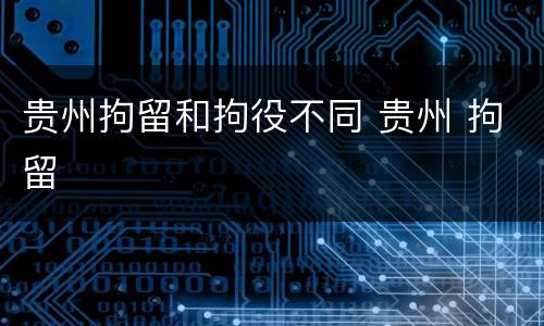 贵州拘留和拘役不同 贵州 拘留