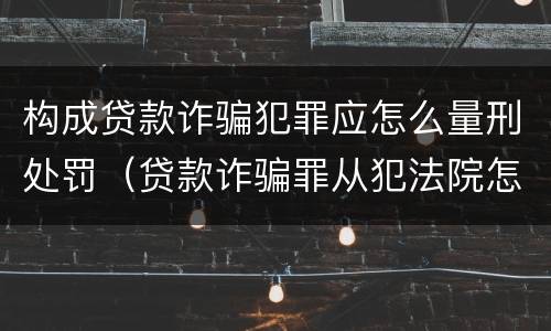 构成贷款诈骗犯罪应怎么量刑处罚（贷款诈骗罪从犯法院怎么量刑）