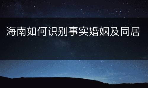 海南如何识别事实婚姻及同居