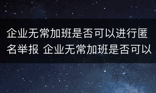 企业无常加班是否可以进行匿名举报 企业无常加班是否可以进行匿名举报处理