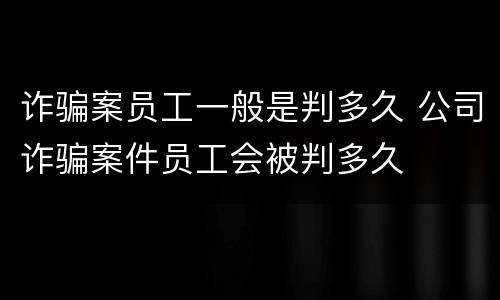 诈骗案员工一般是判多久 公司诈骗案件员工会被判多久
