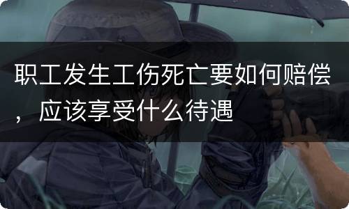 职工发生工伤死亡要如何赔偿，应该享受什么待遇