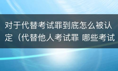 对于代替考试罪到底怎么被认定（代替他人考试罪 哪些考试）