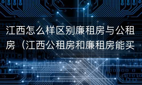 江西怎么样区别廉租房与公租房（江西公租房和廉租房能买吗）