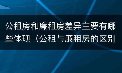 公租房和廉租房差异主要有哪些体现（公租与廉租房的区别是什么）