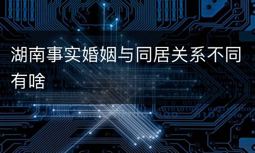 湖南事实婚姻与同居关系不同有啥