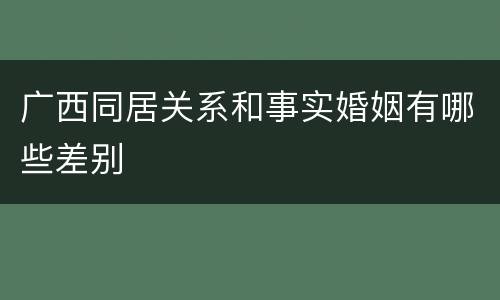 广西同居关系和事实婚姻有哪些差别