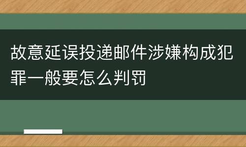 故意延误投递邮件涉嫌构成犯罪一般要怎么判罚