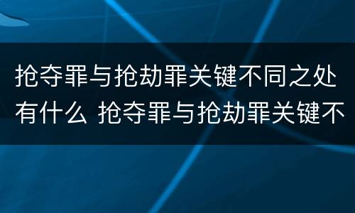 抢夺罪与抢劫罪关键不同之处有什么 抢夺罪与抢劫罪关键不同之处有什么特点