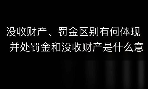 没收财产、罚金区别有何体现 并处罚金和没收财产是什么意思