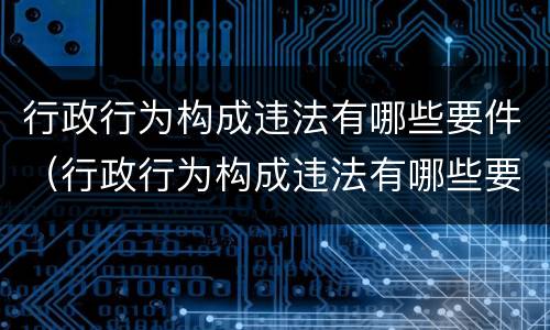 行政行为构成违法有哪些要件（行政行为构成违法有哪些要件处理）