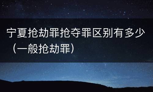 宁夏抢劫罪抢夺罪区别有多少（一般抢劫罪）