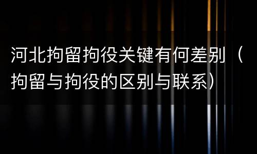 河北拘留拘役关键有何差别（拘留与拘役的区别与联系）