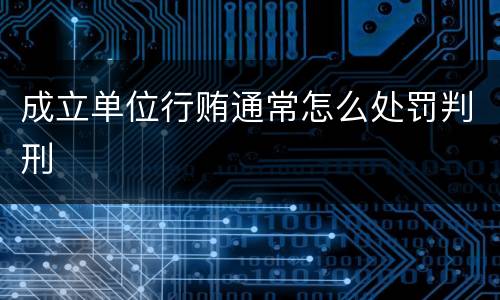 成立单位行贿通常怎么处罚判刑