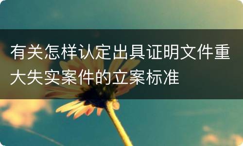 有关怎样认定出具证明文件重大失实案件的立案标准