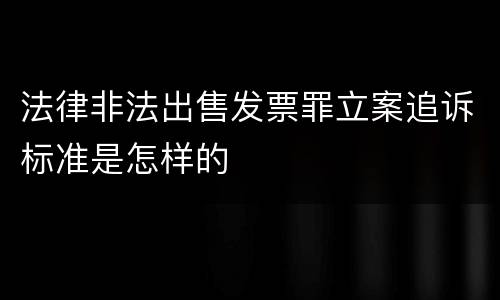 法律非法出售发票罪立案追诉标准是怎样的