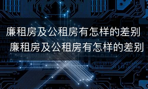 廉租房及公租房有怎样的差别 廉租房及公租房有怎样的差别呢