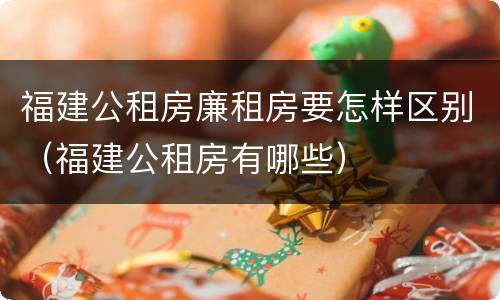 福建公租房廉租房要怎样区别（福建公租房有哪些）