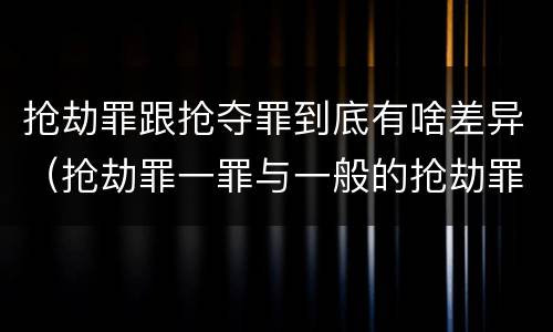 抢劫罪跟抢夺罪到底有啥差异（抢劫罪一罪与一般的抢劫罪区别）