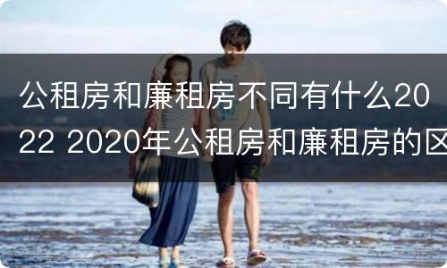 公租房和廉租房不同有什么2022 2020年公租房和廉租房的区别