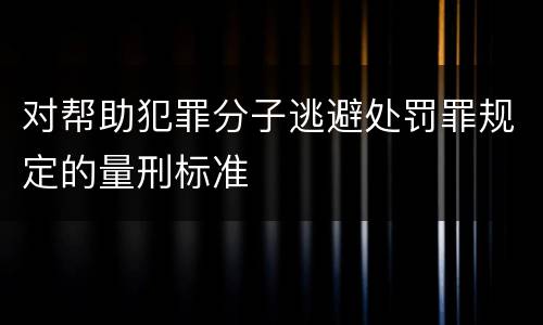 对帮助犯罪分子逃避处罚罪规定的量刑标准