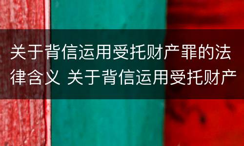 关于背信运用受托财产罪的法律含义 关于背信运用受托财产罪的法律含义是什么