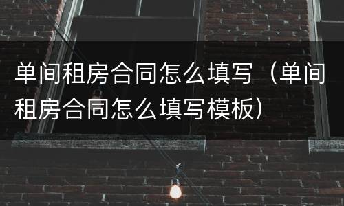 单间租房合同怎么填写（单间租房合同怎么填写模板）