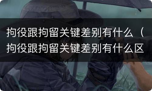 拘役跟拘留关键差别有什么（拘役跟拘留关键差别有什么区别吗）
