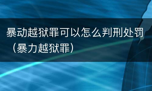 暴动越狱罪可以怎么判刑处罚（暴力越狱罪）