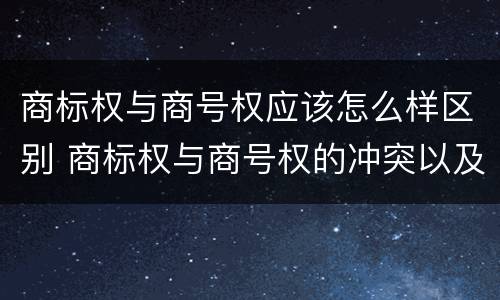 商标权与商号权应该怎么样区别 商标权与商号权的冲突以及解决