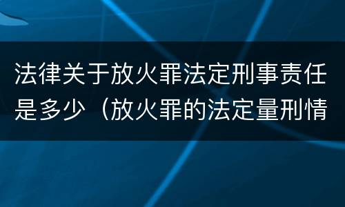 法律关于放火罪法定刑事责任是多少（放火罪的法定量刑情节）