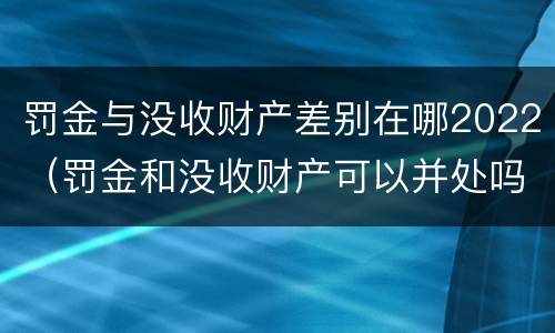 罚金与没收财产差别在哪2022（罚金和没收财产可以并处吗）